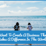Want To Create A Business That Makes A Difference In The World by newtohr.com